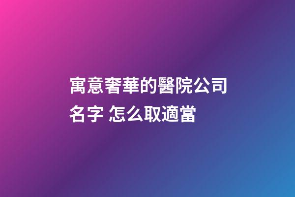 寓意奢華的醫院公司名字 怎么取適當-第1張-公司起名-玄機派